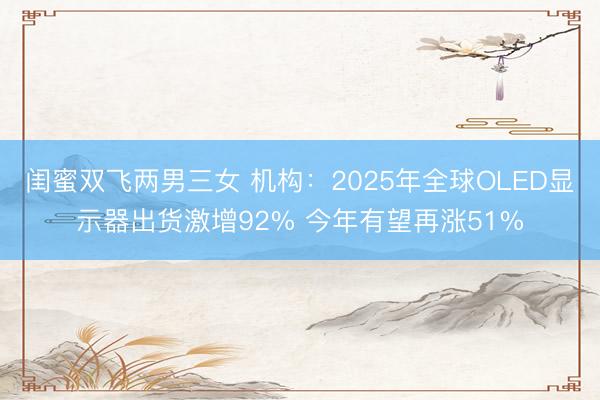 闺蜜双飞两男三女 机构：2025年全球OLED显示器出货激增92% 今年有望再涨51%