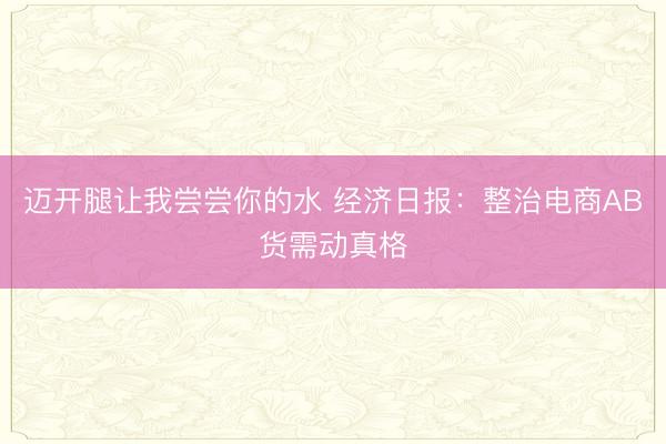 迈开腿让我尝尝你的水 经济日报：整治电商AB货需动真格