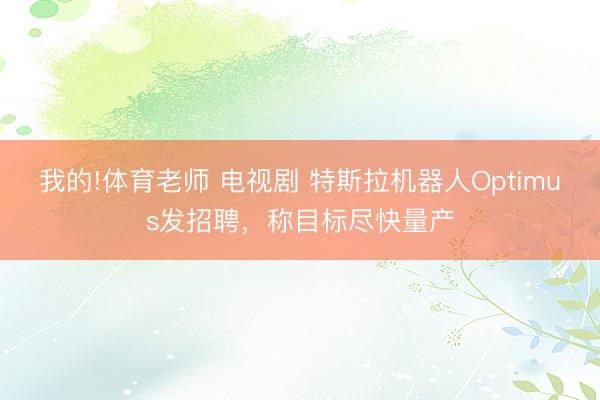 我的!体育老师 电视剧 特斯拉机器人Optimus发招聘，称目标尽快量产