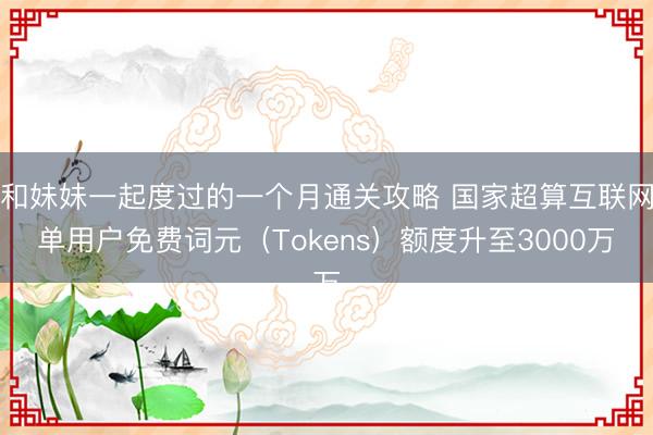 和妹妹一起度过的一个月通关攻略 国家超算互联网单用户免费词元（Tokens）额度升至3000万