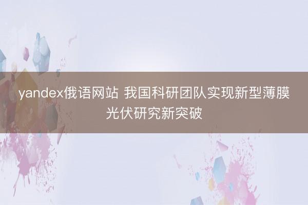 yandex俄语网站 我国科研团队实现新型薄膜光伏研究新突破