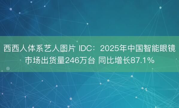 西西人体系艺人图片 IDC：2025年中国智能眼镜市场出货量246万台 同比增长87.1%