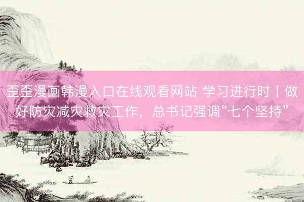 歪歪漫画韩漫入口在线观看网站 学习进行时丨做好防灾减灾救灾工作，总书记强调“七个坚持”