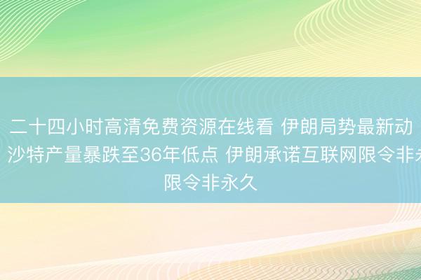 二十四小时高清免费资源在线看 伊朗局势最新动态：沙特产量暴跌至36年低点 伊朗承诺互联网限令非永久