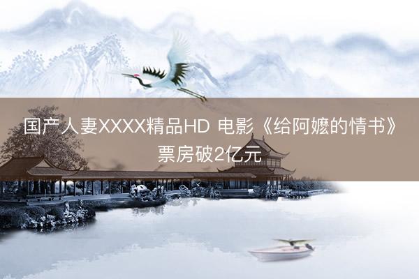 国产人妻XXXX精品HD 电影《给阿嬷的情书》票房破2亿元