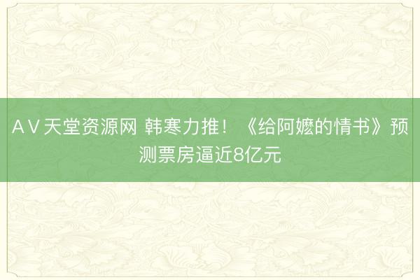 АⅤ天堂资源网 韩寒力推！《给阿嬷的情书》预测票房逼近8亿元
