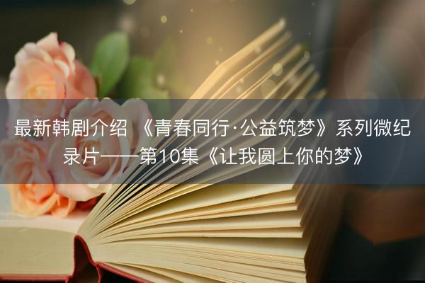 最新韩剧介绍 《青春同行·公益筑梦》系列微纪录片——第10集《让我圆上你的梦》