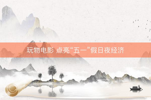 玩物电影 点亮“五一”假日夜经济