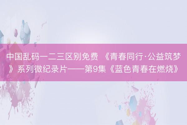 中国乱码一二三区别免费 《青春同行·公益筑梦》系列微纪录片——第9集《蓝色青春在燃烧》