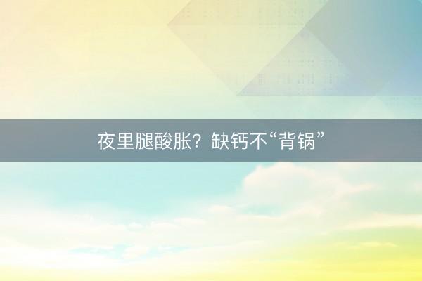 夜里腿酸胀?缺钙不“背锅”