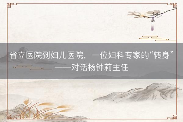 省立医院到妇儿医院，一位妇科专家的“转身”——对话杨钟莉主任