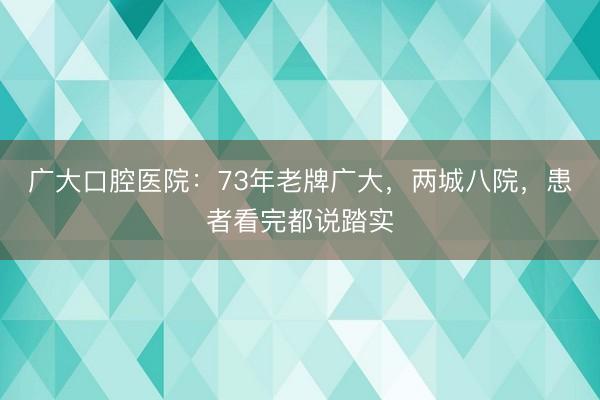 广大口腔医院：73年老牌广大，两城八院，患者看完都说踏实
