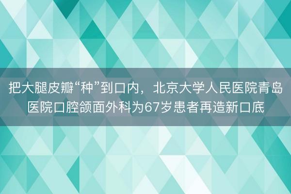 把大腿皮瓣“种”到口内，北京大学人民医院青岛医院口腔颌面外科为67岁患者再造新口底
