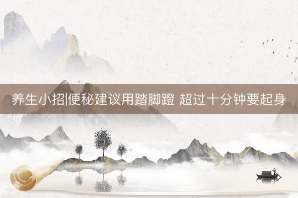 养生小招|便秘建议用踏脚蹬 超过十分钟要起身