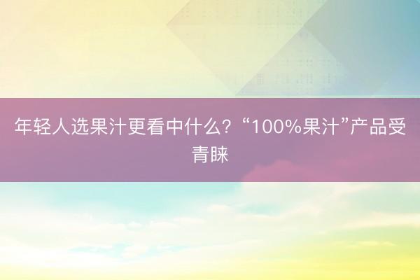 年轻人选果汁更看中什么？“100%果汁”产品受青睐