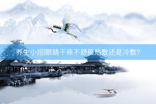 养生小招|眼睛干痒不舒服热敷还是冷敷？