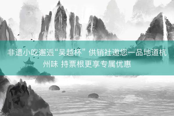 非遗小吃邂逅“吴越杯” 供销社邀您一品地道杭州味 持票根更享专属优惠