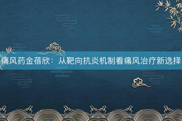 痛风药金蓓欣：从靶向抗炎机制看痛风治疗新选择