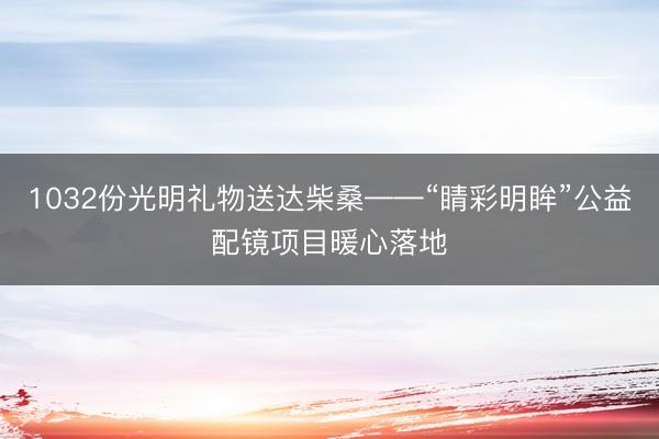 1032份光明礼物送达柴桑——“睛彩明眸”公益配镜项目暖心落地