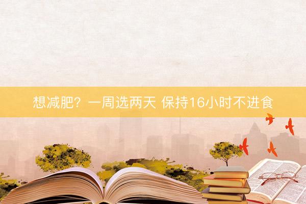 想减肥？一周选两天 保持16小时不进食