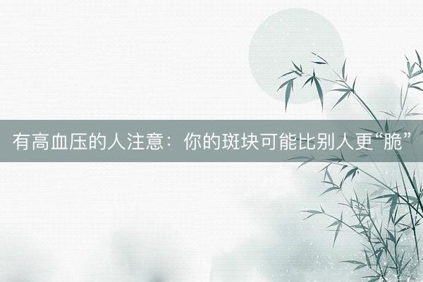 有高血压的人注意：你的斑块可能比别人更“脆”