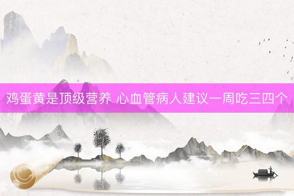 鸡蛋黄是顶级营养 心血管病人建议一周吃三四个
