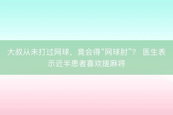 大叔从未打过网球，竟会得“网球肘”？ 医生表示近半患者喜欢搓麻将
