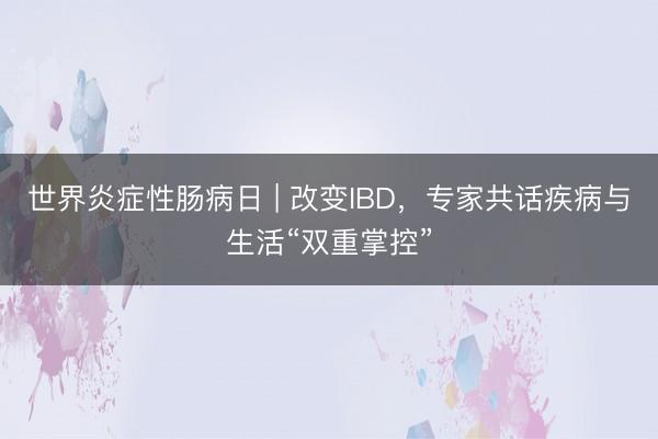 世界炎症性肠病日 | 改变IBD，专家共话疾病与生活“双重掌控”