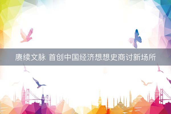 赓续文脉 首创中国经济想想史商讨新场所