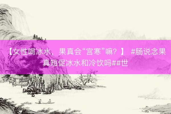 【女性喝冰水，果真会“宫寒”嘛？】 #肠说念果真短促冰水和冷饮吗##世