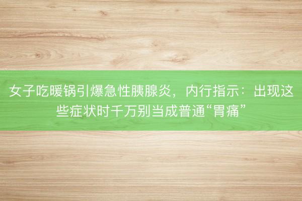 女子吃暖锅引爆急性胰腺炎，内行指示：出现这些症状时千万别当成普通“胃痛”
