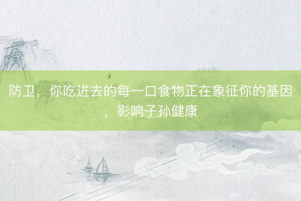 防卫,你吃进去的每一口食物正在象征你的基因,影响子孙健康