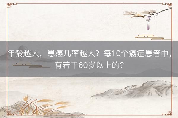年龄越大，患癌几率越大？每10个癌症患者中，有若干60岁以上的？