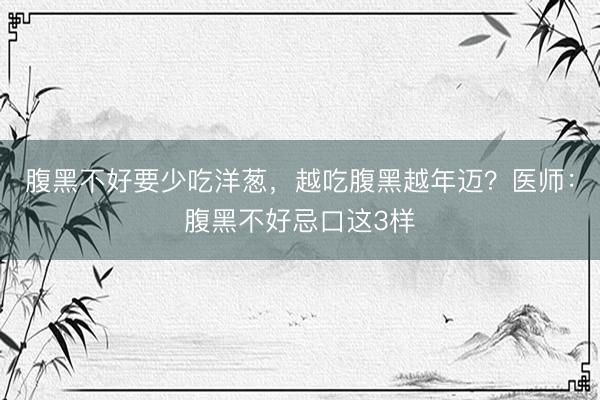 腹黑不好要少吃洋葱，越吃腹黑越年迈？医师：腹黑不好忌口这3样