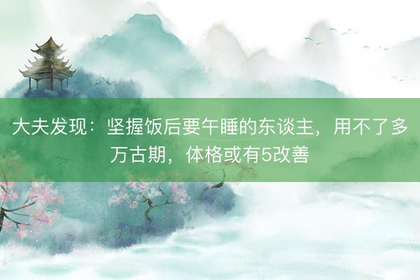 大夫发现：坚握饭后要午睡的东谈主，用不了多万古期，体格或有5改善