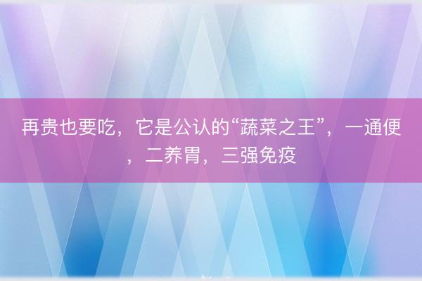 再贵也要吃，它是公认的“蔬菜之王”，一通便，二养胃，三强免疫