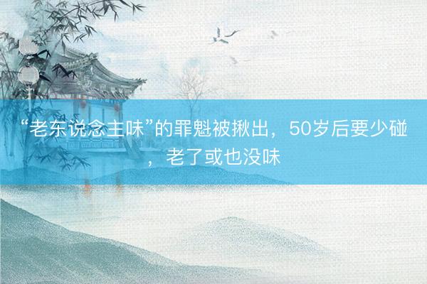 “老东说念主味”的罪魁被揪出，50岁后要少碰，老了或也没味