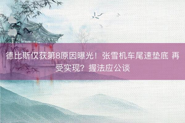 德比斯仅获第8原因曝光！张雪机车尾速垫底 再受实现？握法应公谈
