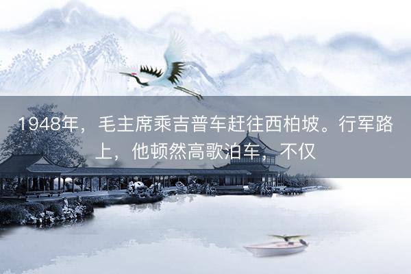 1948年,毛主席乘吉普车赶往西柏坡。行军路上,他顿然高歌泊车,不仅