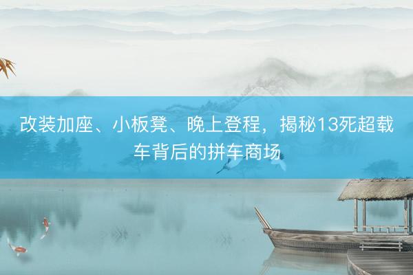 改装加座、小板凳、晚上登程，揭秘13死超载车背后的拼车商场