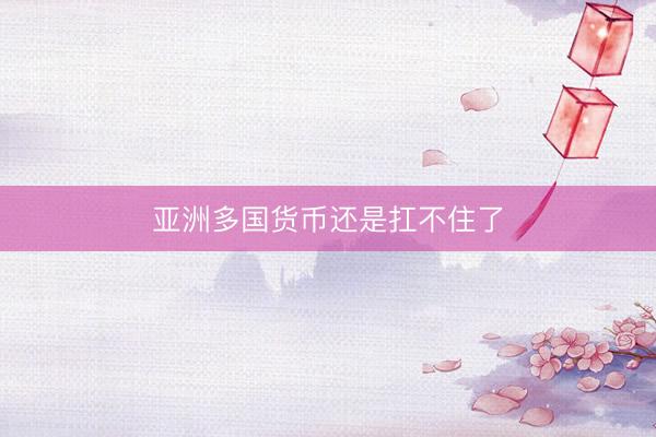 亚洲多国货币还是扛不住了