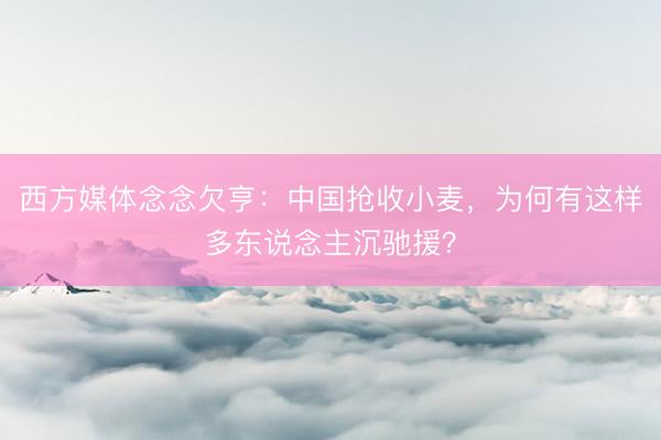 西方媒体念念欠亨:中国抢收小麦,为何有这样多东说念主沉驰援?