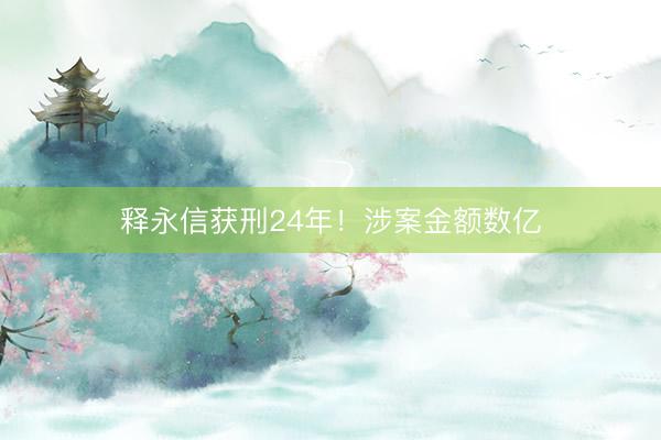 释永信获刑24年！涉案金额数亿