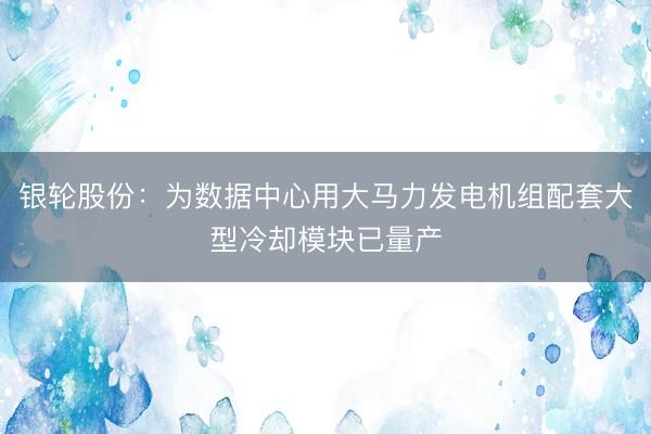 银轮股份：为数据中心用大马力发电机组配套大型冷却模块已量产
