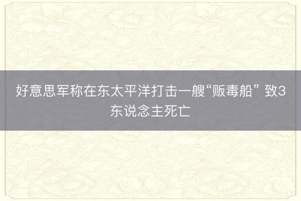 好意思军称在东太平洋打击一艘“贩毒船” 致3东说念主死亡