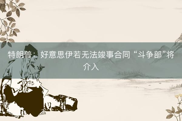 特朗普：好意思伊若无法竣事合同 “斗争部”将介入