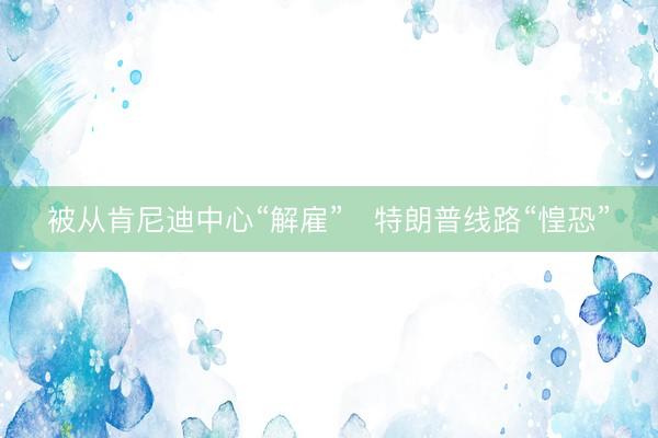 被从肯尼迪中心“解雇”　特朗普线路“惶恐”