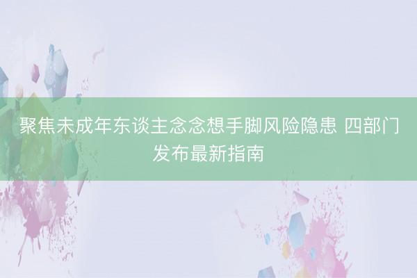 聚焦未成年东谈主念念想手脚风险隐患 四部门发布最新指南