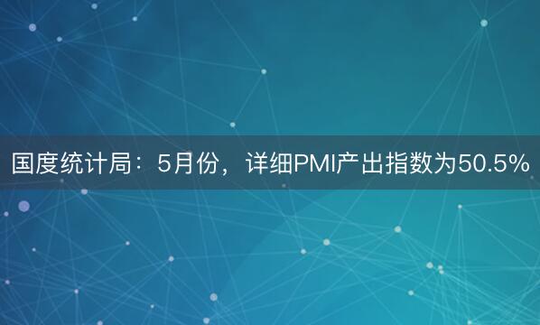 国度统计局：5月份，详细PMI产出指数为50.5%