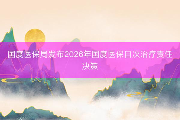 国度医保局发布2026年国度医保目次治疗责任决策